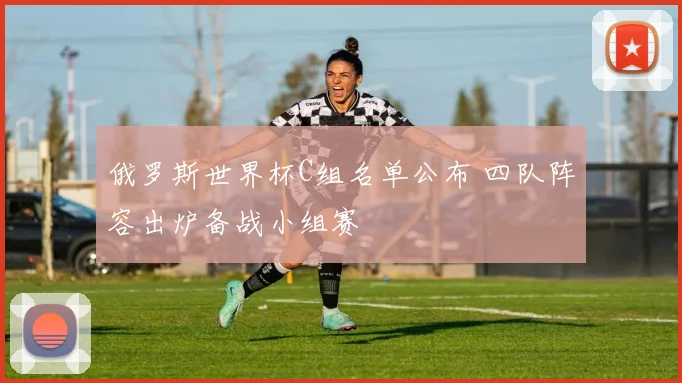 俄罗斯世界杯C组名单公布 四队阵容出炉备战小组赛
