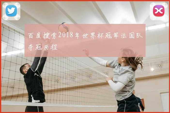 百度搜索2018年世界杯冠军法国队夺冠历程