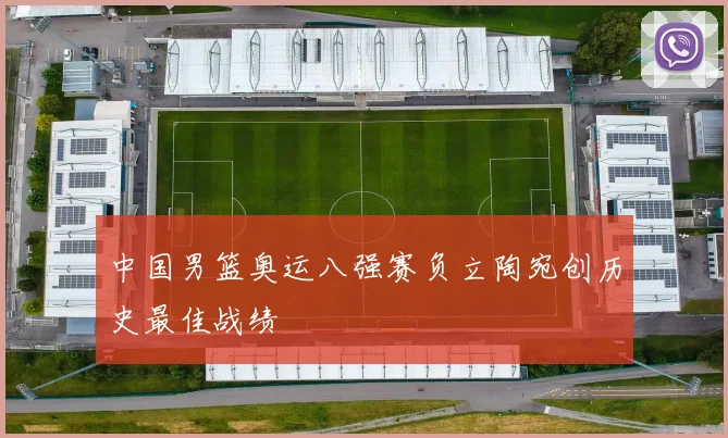 中国男篮奥运八强赛负立陶宛创历史最佳战绩