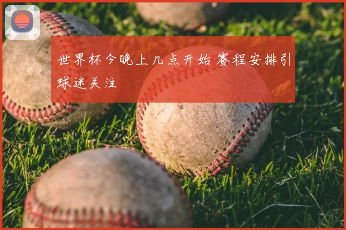 世界杯今晚上几点开始 赛程安排引球迷关注