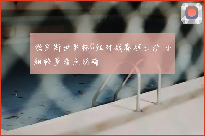 俄罗斯世界杯G组对战赛程出炉 小组较量看点明确