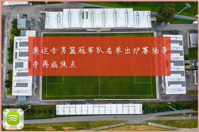奥运会男篮冠军队名单出炉赛场争夺再成焦点