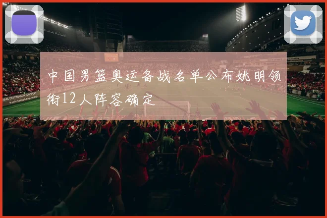 中国男篮奥运备战名单公布姚明领衔12人阵容确定