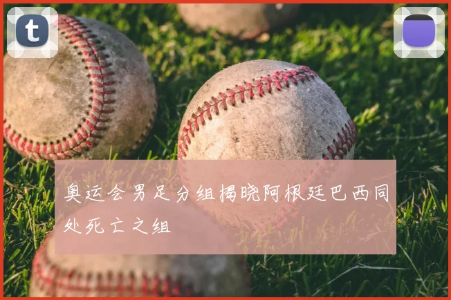 奥运会男足分组揭晓阿根廷巴西同处死亡之组