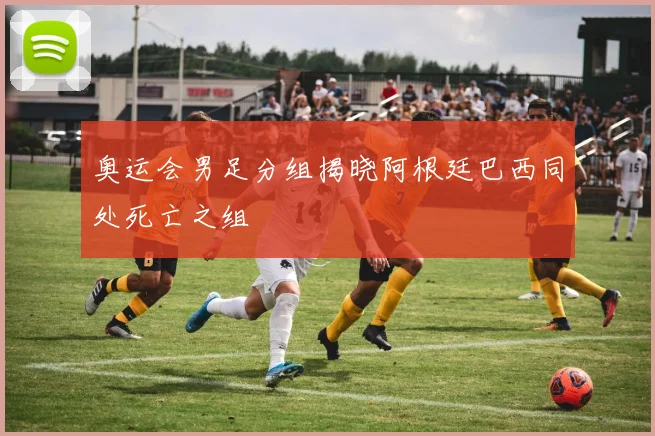 奥运会男足分组揭晓阿根廷巴西同处死亡之组