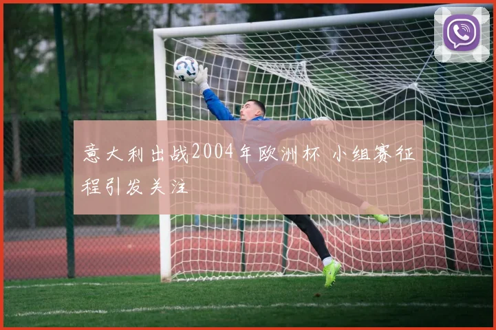 意大利出战2004年欧洲杯 小组赛征程引发关注