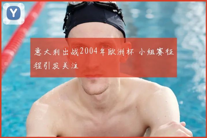 意大利出战2004年欧洲杯 小组赛征程引发关注