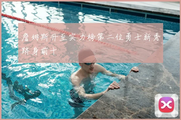 詹姆斯升至实力榜第二位勇士新秀跻身前十
