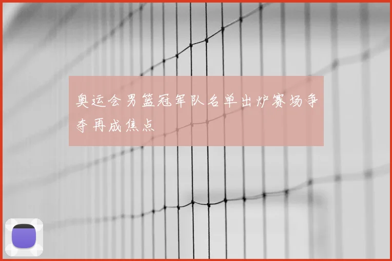 奥运会男篮冠军队名单出炉赛场争夺再成焦点