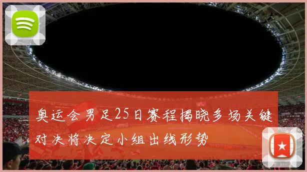 奥运会男足25日赛程揭晓多场关键对决将决定小组出线形势
