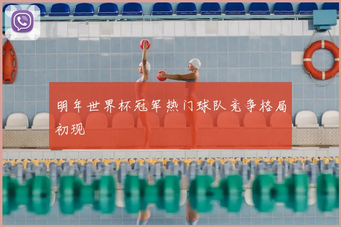 明年世界杯冠军热门球队竞争格局初现