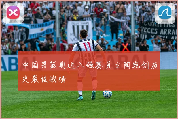中国男篮奥运八强赛负立陶宛创历史最佳战绩
