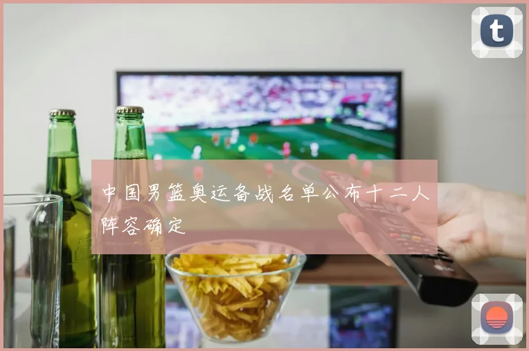 中国男篮奥运备战名单公布十二人阵容确定
