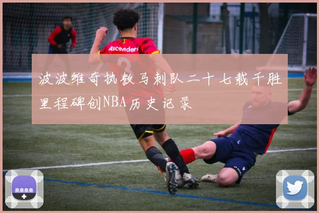 波波维奇执教马刺队二十七载千胜里程碑创NBA历史记录