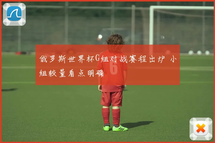 俄罗斯世界杯G组对战赛程出炉 小组较量看点明确