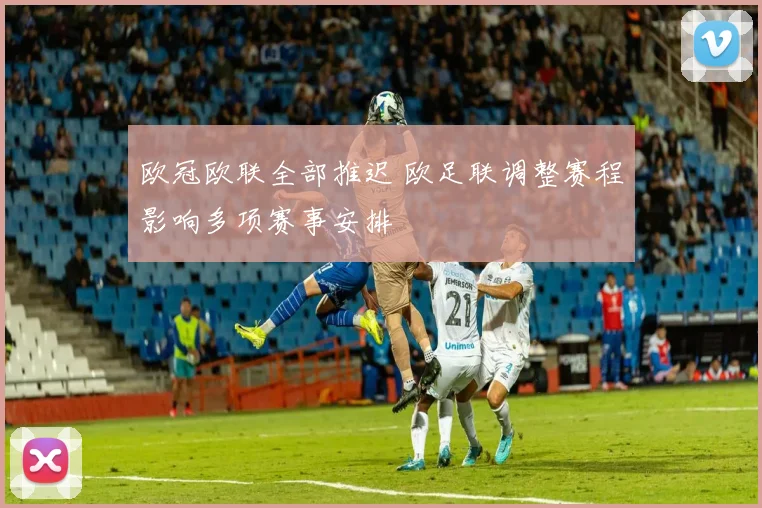 欧冠欧联全部推迟 欧足联调整赛程影响多项赛事安排
