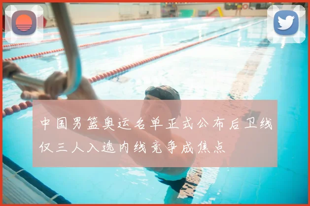 中国男篮奥运名单正式公布后卫线仅三人入选内线竞争成焦点