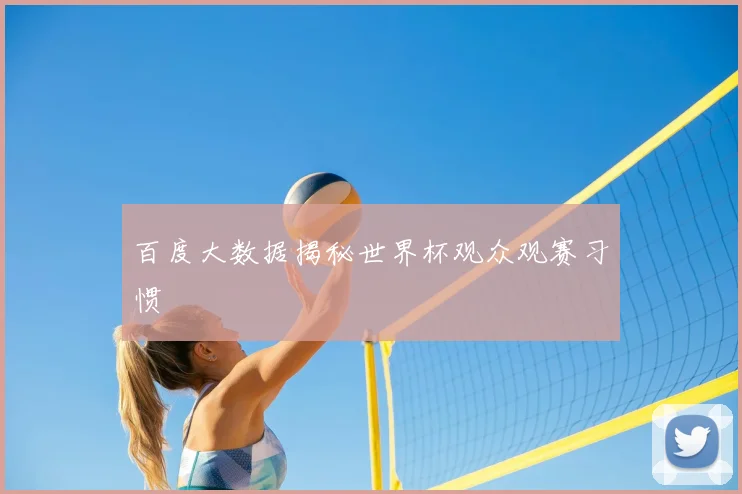 百度大数据揭秘世界杯观众观赛习惯