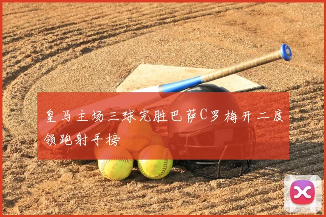 皇马主场三球完胜巴萨C罗梅开二度领跑射手榜