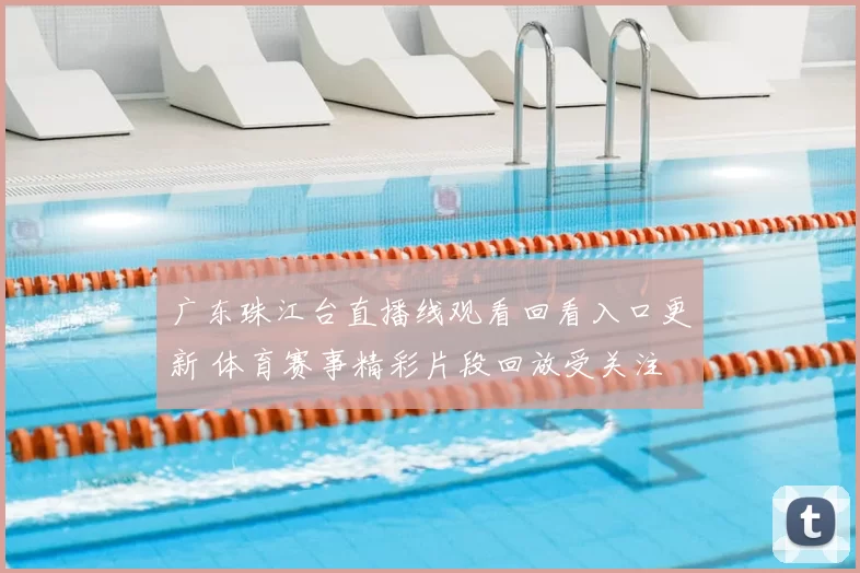 广东珠江台直播线观看回看入口更新 体育赛事精彩片段回放受关注