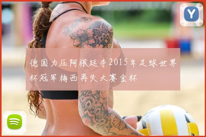 德国力压阿根廷夺2015年足球世界杯冠军梅西再失大赛金杯