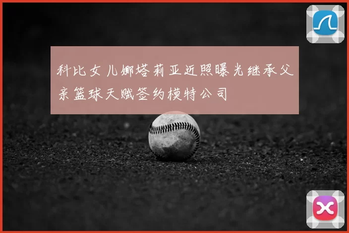 科比女儿娜塔莉亚近照曝光继承父亲篮球天赋签约模特公司