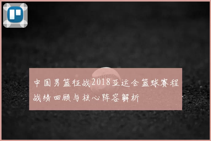 中国男篮征战2018亚运会篮球赛程战绩回顾与核心阵容解析