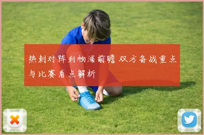 热刺对阵利物浦前瞻 双方备战重点与比赛看点解析