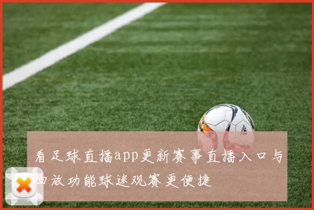 看足球直播app更新赛事直播入口与回放功能球迷观赛更便捷