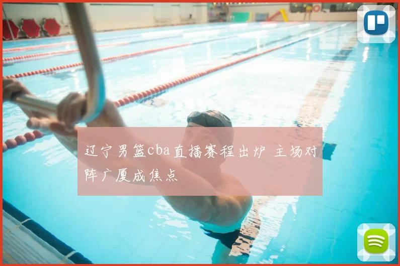 辽宁男篮cba直播赛程出炉 主场对阵广厦成焦点