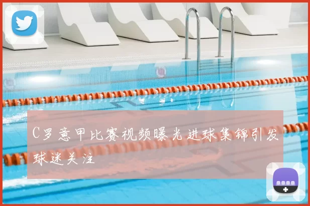 C罗意甲比赛视频曝光进球集锦引发球迷关注