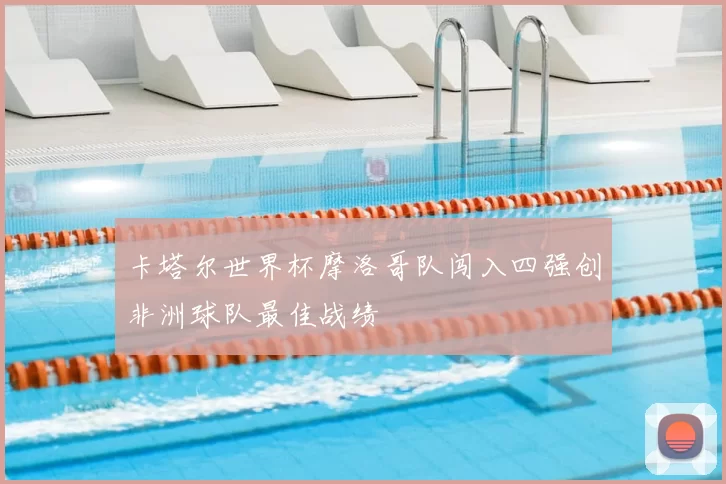卡塔尔世界杯摩洛哥队闯入四强创非洲球队最佳战绩