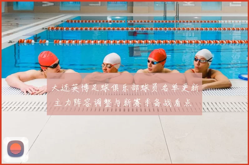 大连英博足球俱乐部球员名单更新 主力阵容调整与新赛季备战看点