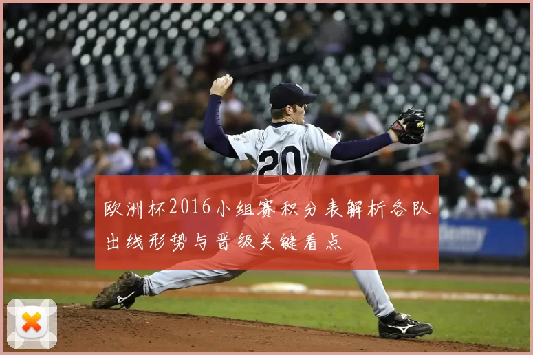 欧洲杯2016小组赛积分表解析各队出线形势与晋级关键看点