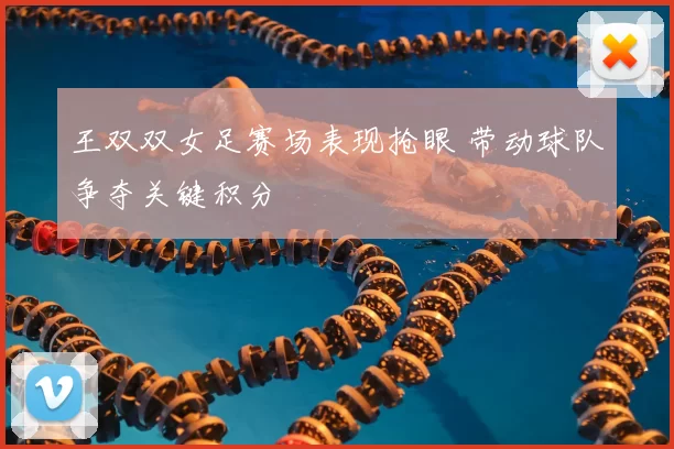 王双双女足赛场表现抢眼 带动球队争夺关键积分