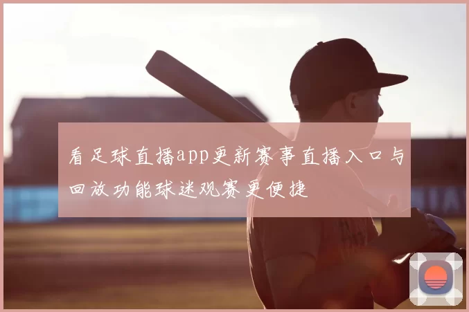 看足球直播app更新赛事直播入口与回放功能球迷观赛更便捷