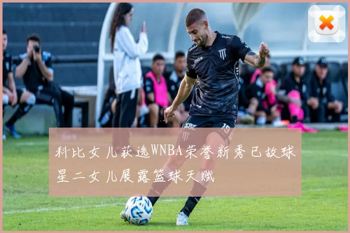 科比女儿获选WNBA荣誉新秀已故球星二女儿展露篮球天赋