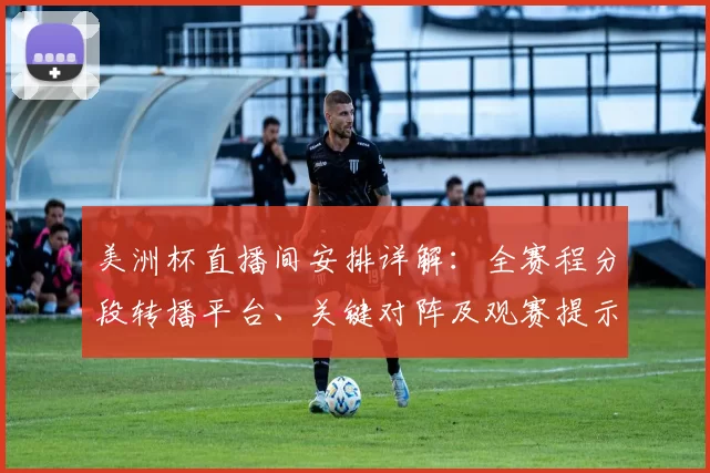 美洲杯直播间安排详解:全赛程分段转播平台、关键对阵及观赛提示