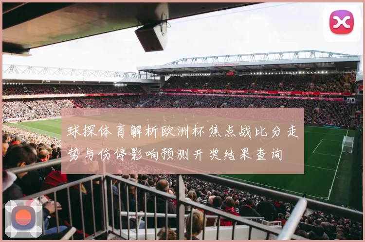 球探体育解析欧洲杯焦点战比分走势与伤停影响预测开奖结果查询