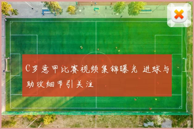 C罗意甲比赛视频集锦曝光 进球与助攻细节引关注
