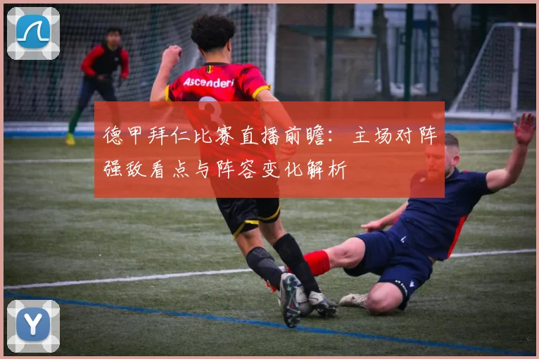 德甲拜仁比赛直播前瞻：主场对阵强敌看点与阵容变化解析