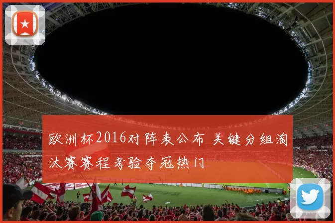 欧洲杯2016对阵表公布 关键分组淘汰赛赛程考验夺冠热门