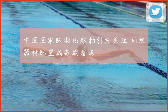 中国国家队羽毛球拍引发关注 训练器材配置成备战看点