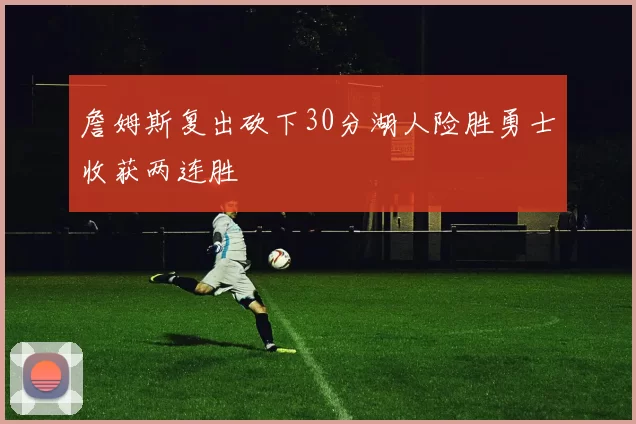 詹姆斯复出砍下30分湖人险胜勇士收获两连胜
