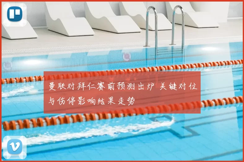 曼联对拜仁赛前预测出炉 关键对位与伤停影响结果走势