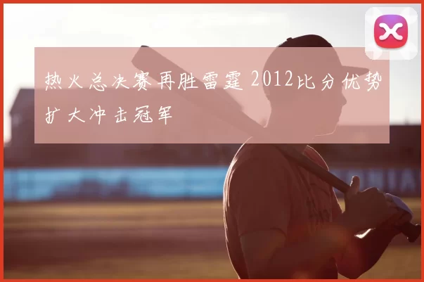 热火总决赛再胜雷霆 2012比分优势扩大冲击冠军