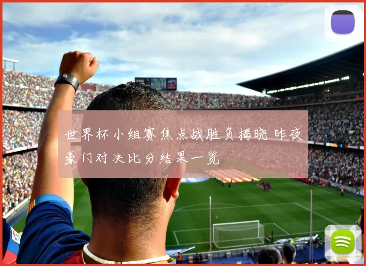 世界杯小组赛焦点战胜负揭晓 昨夜豪门对决比分结果一览