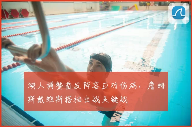 湖人调整首发阵容应对伤病，詹姆斯戴维斯搭档出战关键战