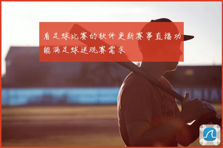 看足球比赛的软件更新赛事直播功能满足球迷观赛需求