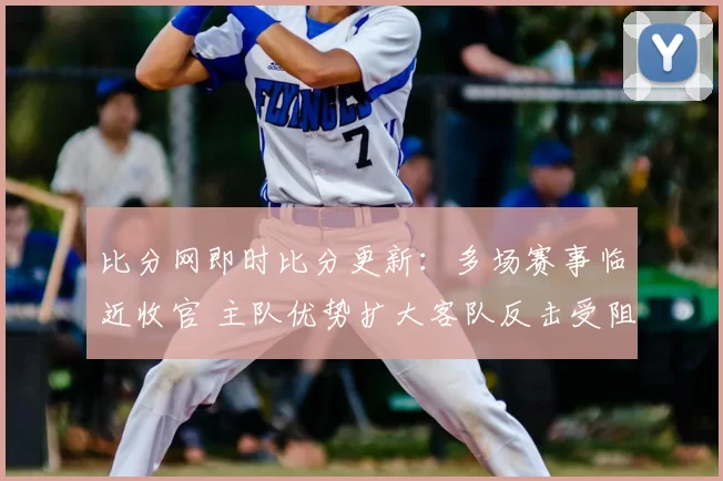 比分网即时比分更新：多场赛事临近收官 主队优势扩大客队反击受阻
